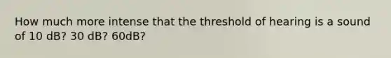 How much more intense that the threshold of hearing is a sound of 10 dB? 30 dB? 60dB?