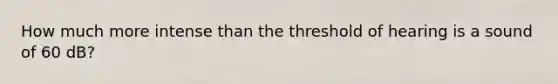 How much more intense than the threshold of hearing is a sound of 60 dB?