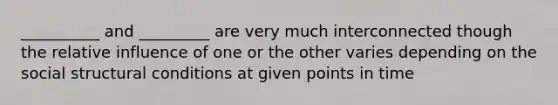 __________ and _________ are very much interconnected though the relative influence of one or the other varies depending on the social structural conditions at given points in time