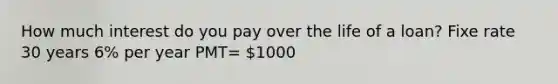 How much interest do you pay over the life of a loan? Fixe rate 30 years 6% per year PMT= 1000