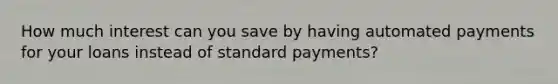 How much interest can you save by having automated payments for your loans instead of standard payments?