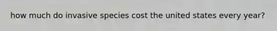 how much do invasive species cost the united states every year?