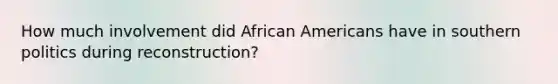 How much involvement did African Americans have in southern politics during reconstruction?