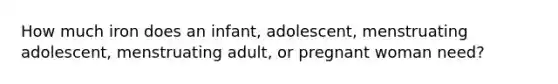 How much iron does an infant, adolescent, menstruating adolescent, menstruating adult, or pregnant woman need?