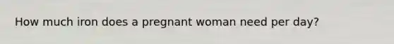 How much iron does a pregnant woman need per day?