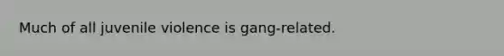 Much of all juvenile violence is gang-related.