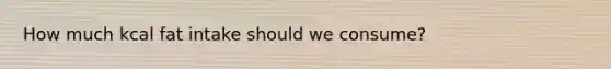 How much kcal fat intake should we consume?