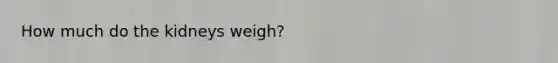 How much do the kidneys weigh?