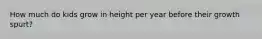 How much do kids grow in height per year before their growth spurt?