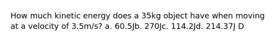 How much kinetic energy does a 35kg object have when moving at a velocity of 3.5m/s? a. 60.5Jb. 270Jc. 114.2Jd. 214.37J D