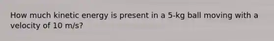 How much kinetic energy is present in a 5-kg ball moving with a velocity of 10 m/s?