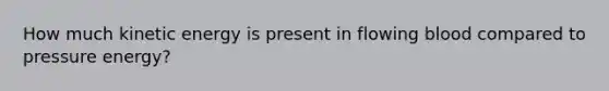 How much kinetic energy is present in flowing blood compared to pressure energy?