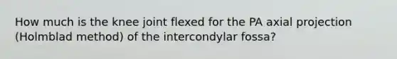 How much is the knee joint flexed for the PA axial projection (Holmblad method) of the intercondylar fossa?