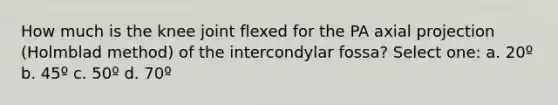 How much is the knee joint flexed for the PA axial projection (Holmblad method) of the intercondylar fossa? Select one: a. 20º b. 45º c. 50º d. 70º