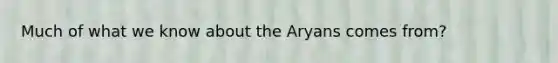 Much of what we know about the Aryans comes from?