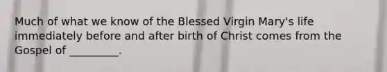 Much of what we know of the Blessed Virgin Mary's life immediately before and after birth of Christ comes from the Gospel of _________.