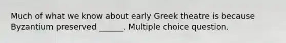 Much of what we know about early Greek theatre is because Byzantium preserved ______. Multiple choice question.