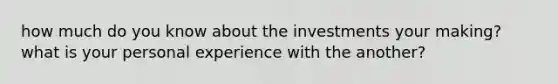 how much do you know about the investments your making? what is your personal experience with the another?