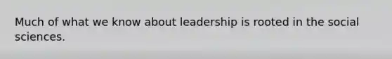 Much of what we know about leadership is rooted in the social sciences.