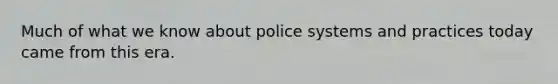 Much of what we know about police systems and practices today came from this era.