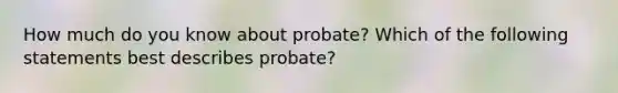 How much do you know about probate? Which of the following statements best describes probate?