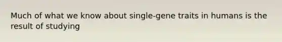 Much of what we know about single-gene traits in humans is the result of studying