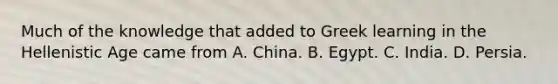 Much of the knowledge that added to Greek learning in the Hellenistic Age came from A. China. B. Egypt. C. India. D. Persia.