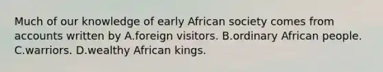 Much of our knowledge of early African society comes from accounts written by A.foreign visitors. B.ordinary African people. C.warriors. D.wealthy African kings.