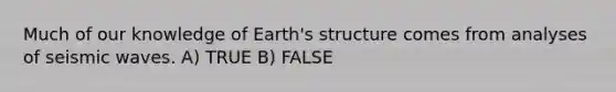 Much of our knowledge of Earth's structure comes from analyses of seismic waves. A) TRUE B) FALSE