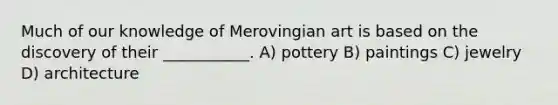 Much of our knowledge of Merovingian art is based on the discovery of their ___________. A) pottery B) paintings C) jewelry D) architecture