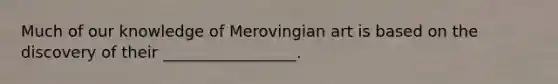 Much of our knowledge of Merovingian art is based on the discovery of their _________________.