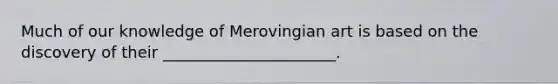 Much of our knowledge of Merovingian art is based on the discovery of their ______________________.