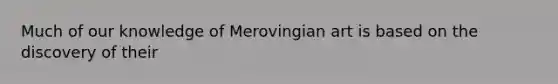 Much of our knowledge of Merovingian art is based on the discovery of their