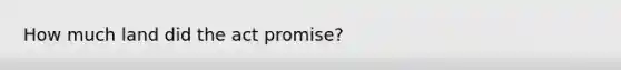 How much land did the act promise?