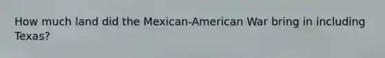 How much land did the Mexican-American War bring in including Texas?