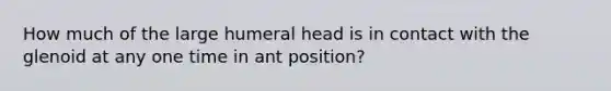 How much of the large humeral head is in contact with the glenoid at any one time in ant position?