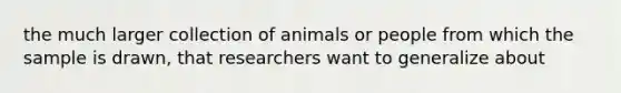 the much larger collection of animals or people from which the sample is drawn, that researchers want to generalize about