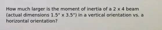 How much larger is the moment of inertia of a 2 x 4 beam (actual dimensions 1.5" x 3.5") in a vertical orientation vs. a horizontal orientation?