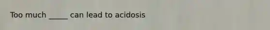 Too much _____ can lead to acidosis