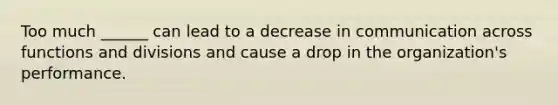 Too much ______ can lead to a decrease in communication across functions and divisions and cause a drop in the organization's performance.