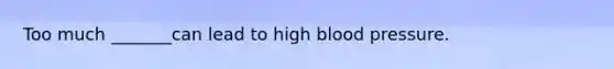 Too much _______can lead to high blood pressure.