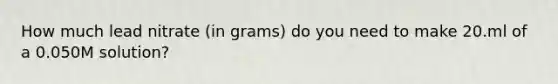 How much lead nitrate (in grams) do you need to make 20.ml of a 0.050M solution?
