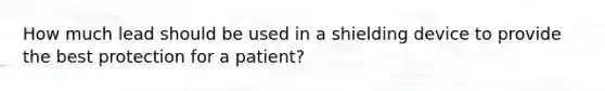 How much lead should be used in a shielding device to provide the best protection for a patient?