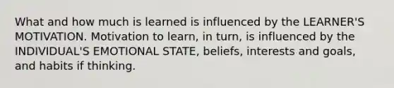 What and how much is learned is influenced by the LEARNER'S MOTIVATION. Motivation to learn, in turn, is influenced by the INDIVIDUAL'S EMOTIONAL STATE, beliefs, interests and goals, and habits if thinking.