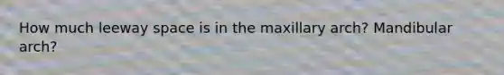How much leeway space is in the maxillary arch? Mandibular arch?
