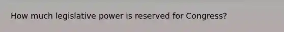 How much legislative power is reserved for Congress?