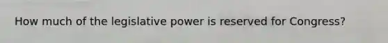 How much of the legislative power is reserved for Congress?