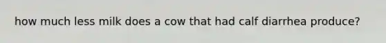 how much less milk does a cow that had calf diarrhea produce?