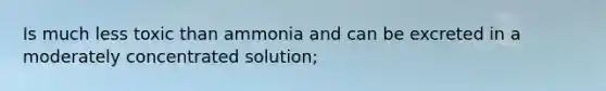 Is much less toxic than ammonia and can be excreted in a moderately concentrated solution;