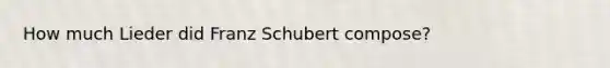 How much Lieder did Franz Schubert compose?